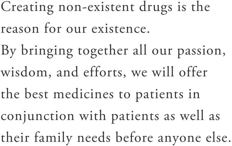 存在しない医薬品の創造こそが我々の存在理由であり、思い・英知・努力を結集させ、患者とその家族が求める医薬品を誰よりも早く提供する。