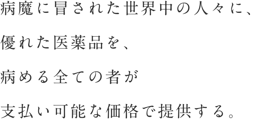 病魔に冒された世界中の人々に、優れた医薬品を、病める全ての者が支払い可能な価格で提供する。