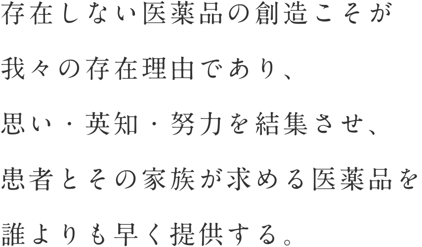 存在しない医薬品の創造こそが我々の存在理由であり、思い・英知・努力を結集させ、患者とその家族が求める医薬品を誰よりも早く提供する。